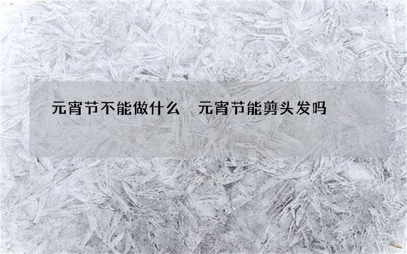 元宵节不能做什么 元宵节能剪头发吗